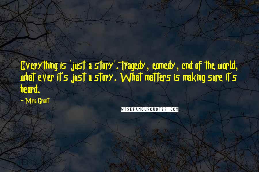 Mira Grant Quotes: Everything is 'just a story'. Tragedy, comedy, end of the world, what ever it's just a story. What matters is making sure it's heard.