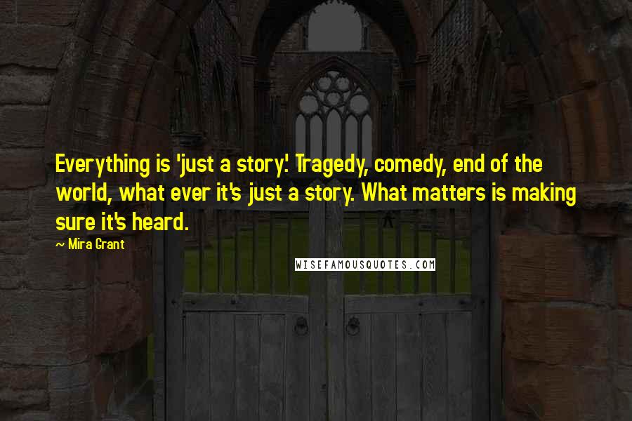 Mira Grant Quotes: Everything is 'just a story'. Tragedy, comedy, end of the world, what ever it's just a story. What matters is making sure it's heard.