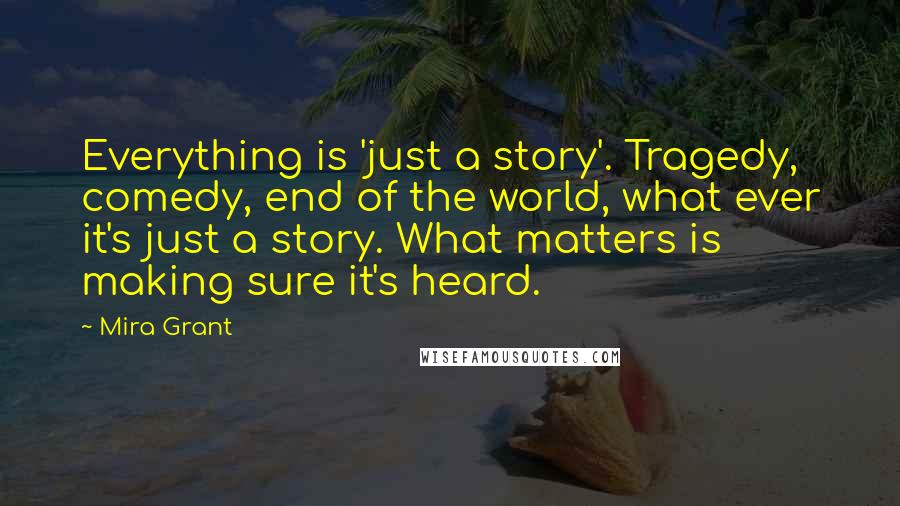 Mira Grant Quotes: Everything is 'just a story'. Tragedy, comedy, end of the world, what ever it's just a story. What matters is making sure it's heard.