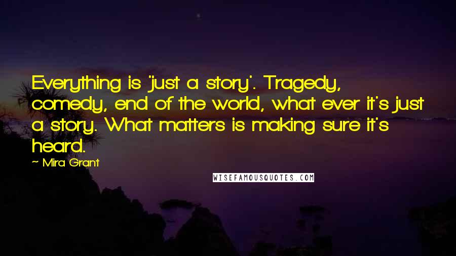 Mira Grant Quotes: Everything is 'just a story'. Tragedy, comedy, end of the world, what ever it's just a story. What matters is making sure it's heard.