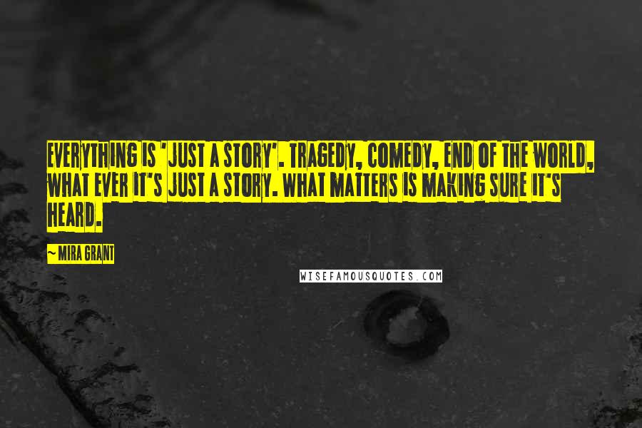 Mira Grant Quotes: Everything is 'just a story'. Tragedy, comedy, end of the world, what ever it's just a story. What matters is making sure it's heard.