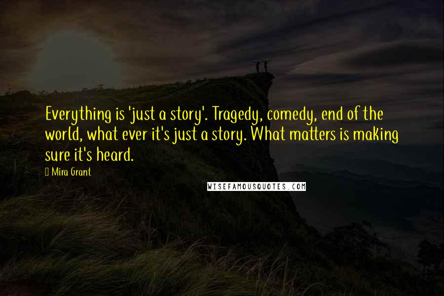 Mira Grant Quotes: Everything is 'just a story'. Tragedy, comedy, end of the world, what ever it's just a story. What matters is making sure it's heard.