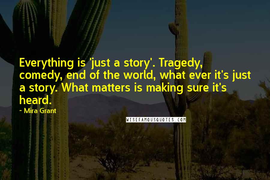 Mira Grant Quotes: Everything is 'just a story'. Tragedy, comedy, end of the world, what ever it's just a story. What matters is making sure it's heard.