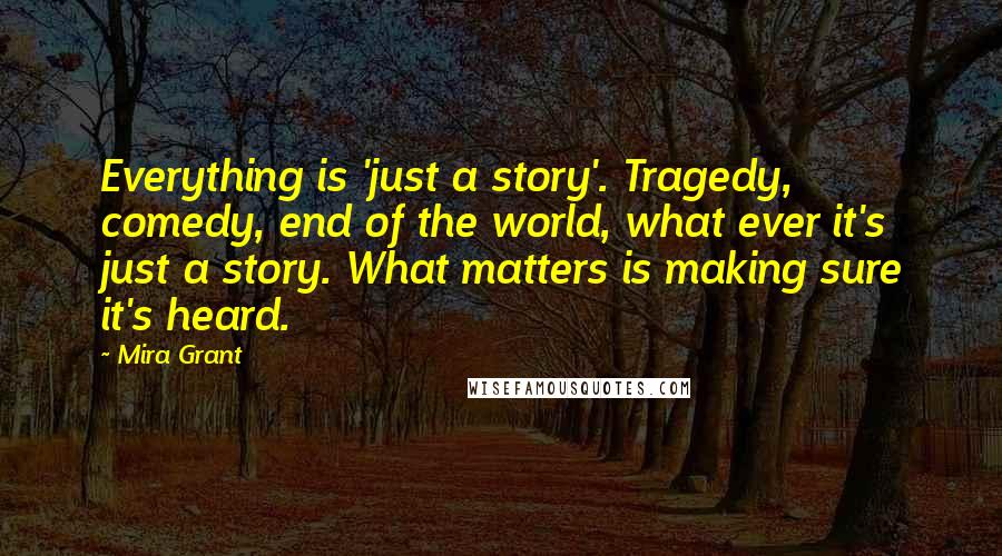 Mira Grant Quotes: Everything is 'just a story'. Tragedy, comedy, end of the world, what ever it's just a story. What matters is making sure it's heard.