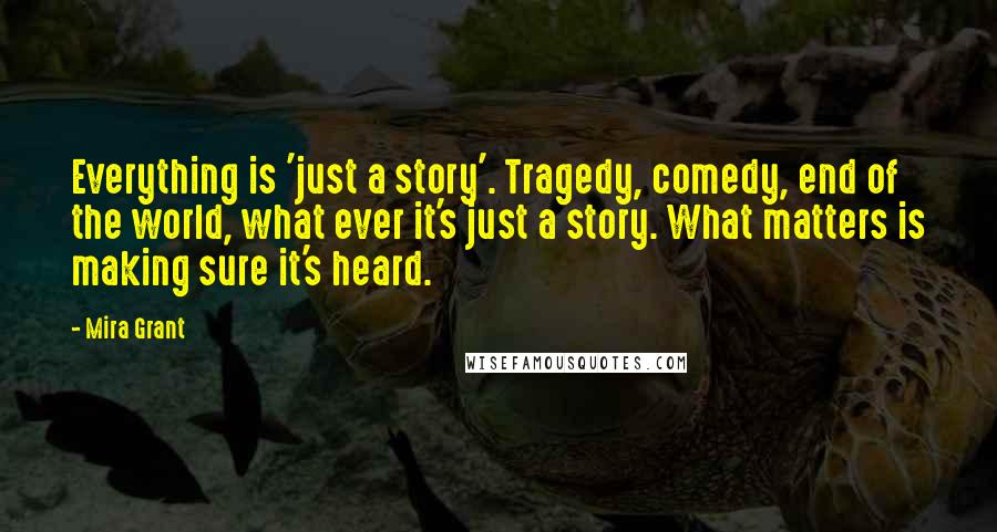Mira Grant Quotes: Everything is 'just a story'. Tragedy, comedy, end of the world, what ever it's just a story. What matters is making sure it's heard.
