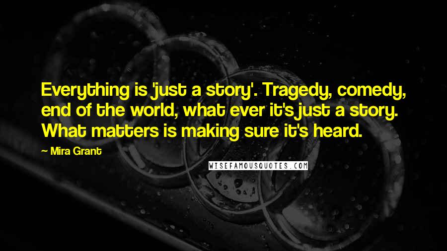 Mira Grant Quotes: Everything is 'just a story'. Tragedy, comedy, end of the world, what ever it's just a story. What matters is making sure it's heard.