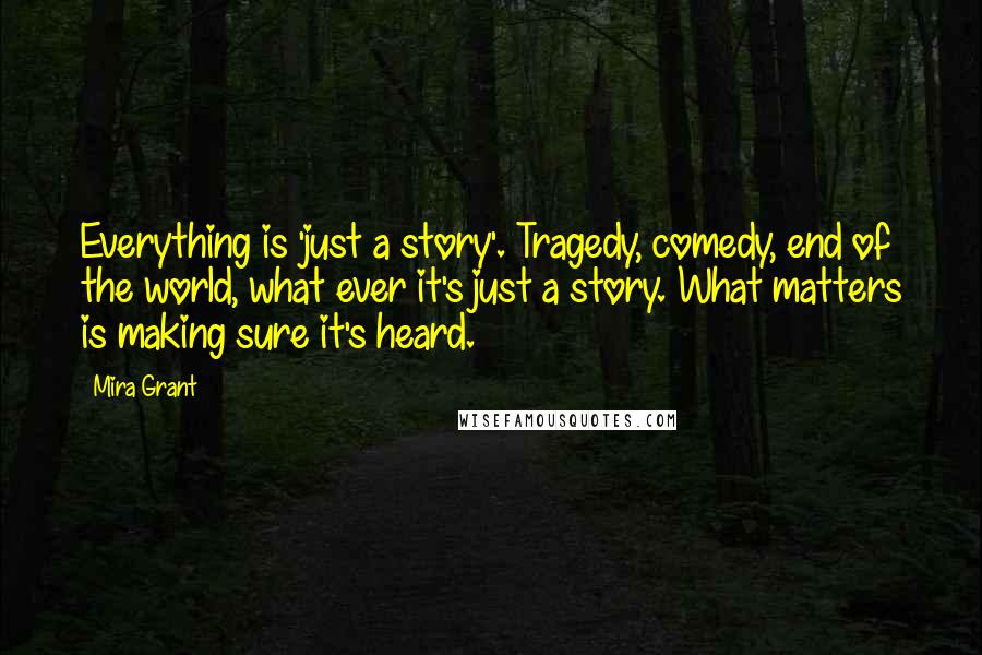 Mira Grant Quotes: Everything is 'just a story'. Tragedy, comedy, end of the world, what ever it's just a story. What matters is making sure it's heard.