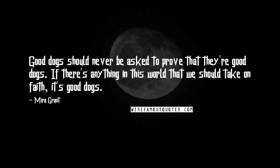 Mira Grant Quotes: Good dogs should never be asked to prove that they're good dogs. If there's anything in this world that we should take on faith, it's good dogs.