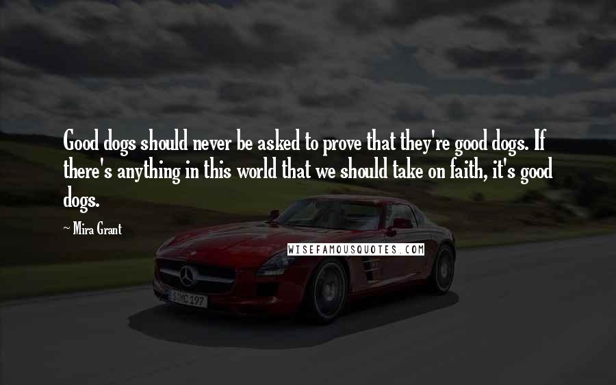 Mira Grant Quotes: Good dogs should never be asked to prove that they're good dogs. If there's anything in this world that we should take on faith, it's good dogs.