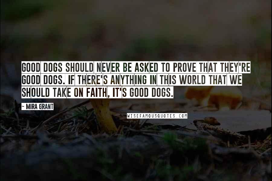 Mira Grant Quotes: Good dogs should never be asked to prove that they're good dogs. If there's anything in this world that we should take on faith, it's good dogs.