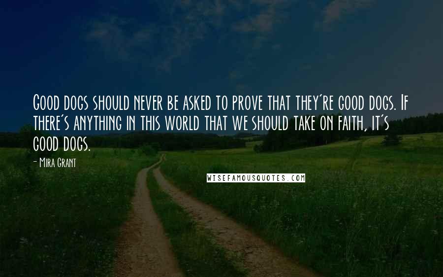 Mira Grant Quotes: Good dogs should never be asked to prove that they're good dogs. If there's anything in this world that we should take on faith, it's good dogs.