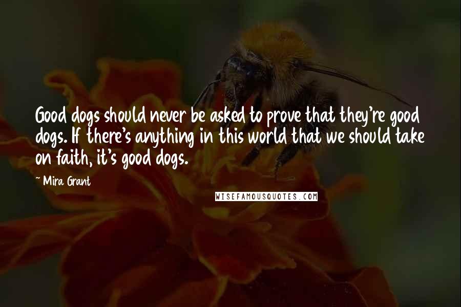 Mira Grant Quotes: Good dogs should never be asked to prove that they're good dogs. If there's anything in this world that we should take on faith, it's good dogs.