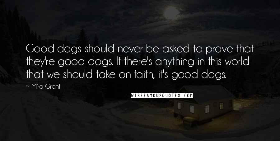 Mira Grant Quotes: Good dogs should never be asked to prove that they're good dogs. If there's anything in this world that we should take on faith, it's good dogs.