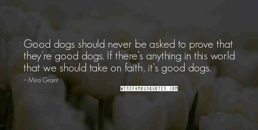 Mira Grant Quotes: Good dogs should never be asked to prove that they're good dogs. If there's anything in this world that we should take on faith, it's good dogs.