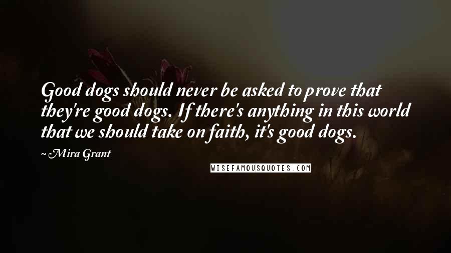 Mira Grant Quotes: Good dogs should never be asked to prove that they're good dogs. If there's anything in this world that we should take on faith, it's good dogs.