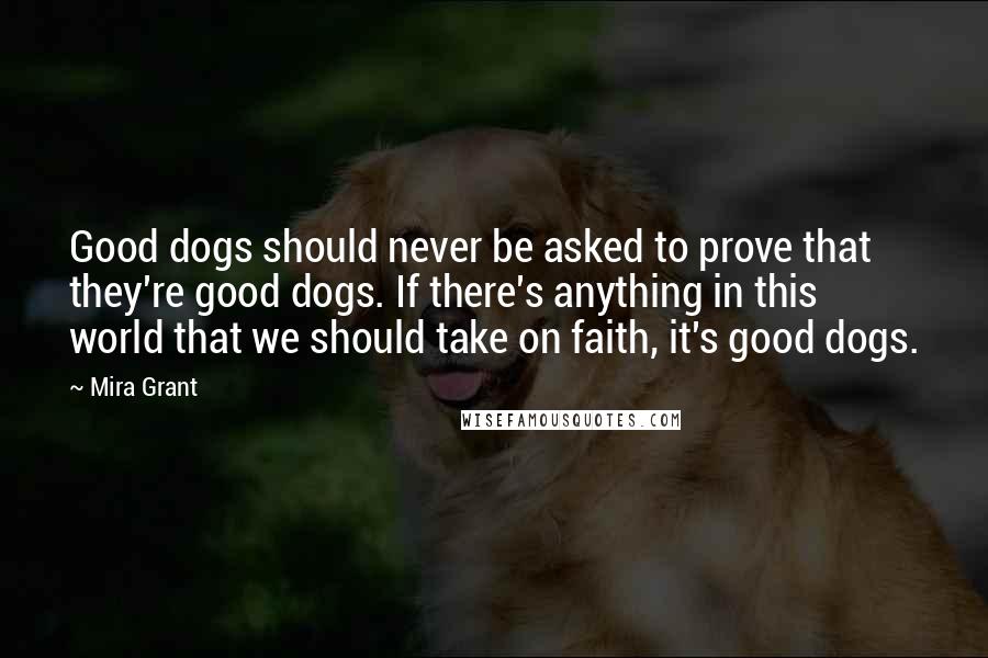 Mira Grant Quotes: Good dogs should never be asked to prove that they're good dogs. If there's anything in this world that we should take on faith, it's good dogs.