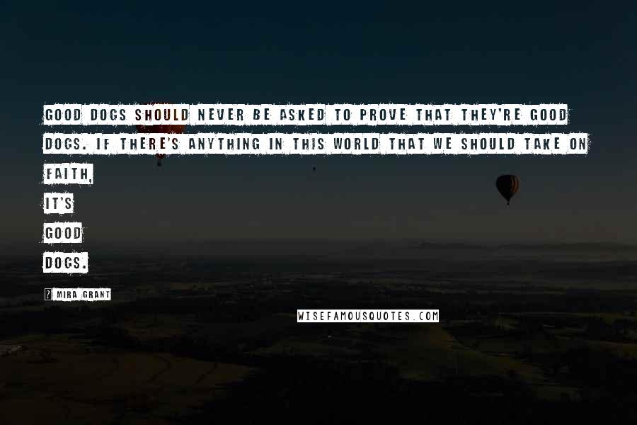 Mira Grant Quotes: Good dogs should never be asked to prove that they're good dogs. If there's anything in this world that we should take on faith, it's good dogs.