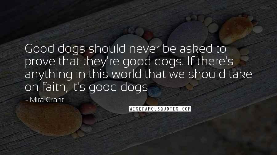 Mira Grant Quotes: Good dogs should never be asked to prove that they're good dogs. If there's anything in this world that we should take on faith, it's good dogs.
