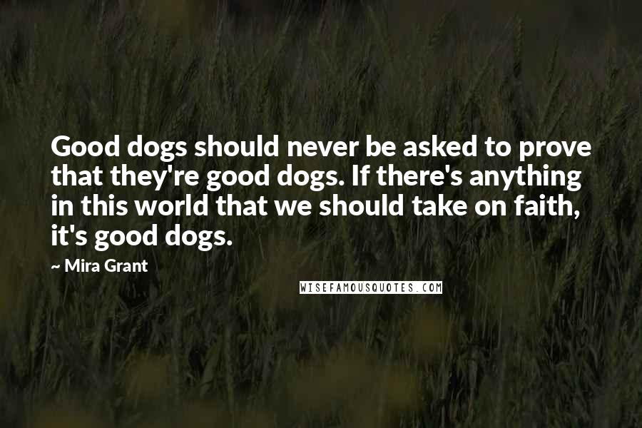 Mira Grant Quotes: Good dogs should never be asked to prove that they're good dogs. If there's anything in this world that we should take on faith, it's good dogs.