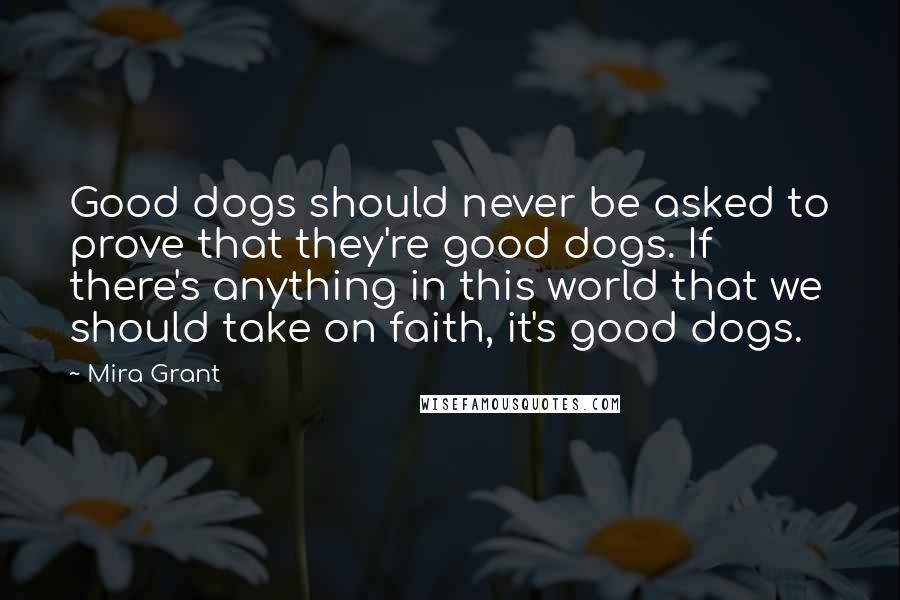 Mira Grant Quotes: Good dogs should never be asked to prove that they're good dogs. If there's anything in this world that we should take on faith, it's good dogs.