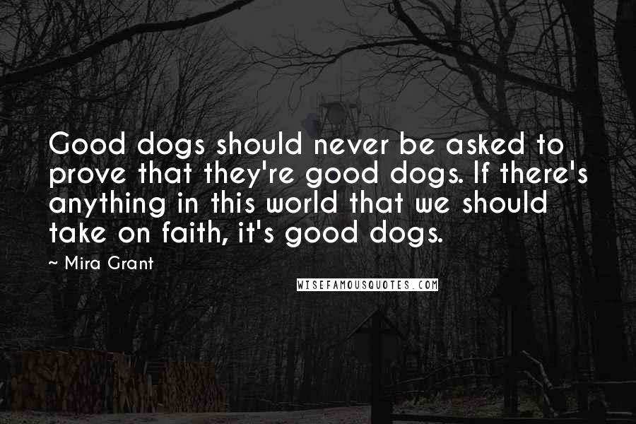 Mira Grant Quotes: Good dogs should never be asked to prove that they're good dogs. If there's anything in this world that we should take on faith, it's good dogs.