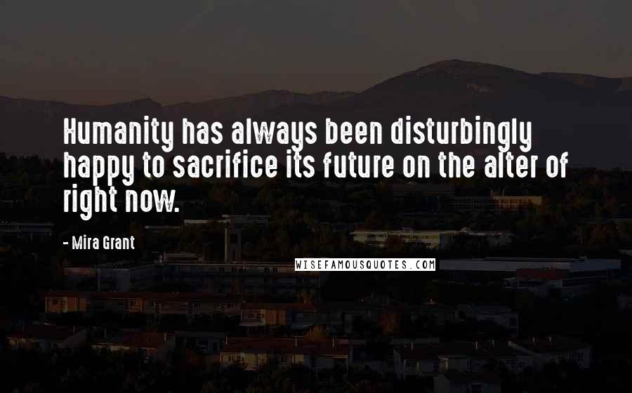 Mira Grant Quotes: Humanity has always been disturbingly happy to sacrifice its future on the alter of right now.