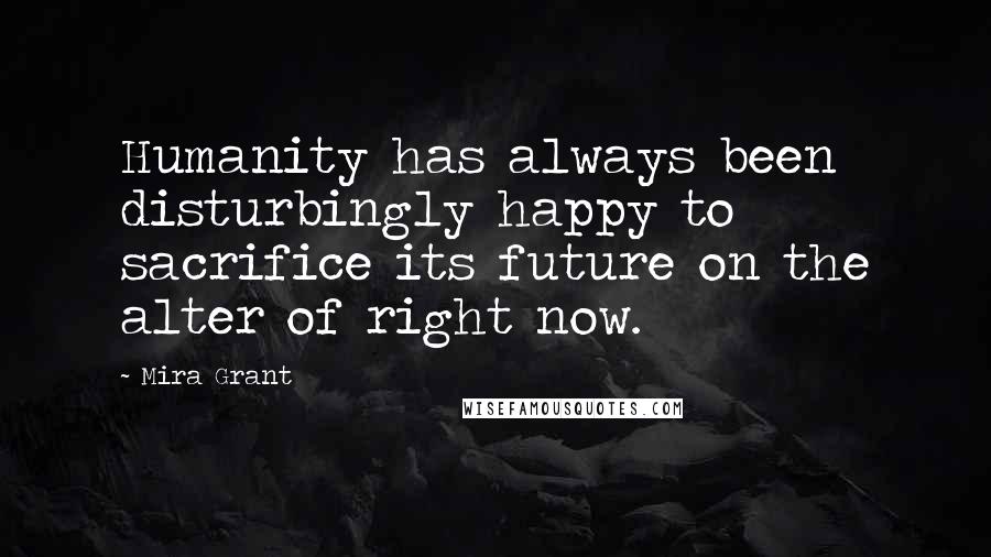 Mira Grant Quotes: Humanity has always been disturbingly happy to sacrifice its future on the alter of right now.