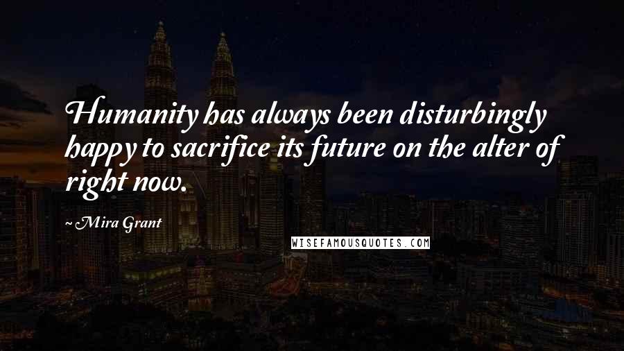 Mira Grant Quotes: Humanity has always been disturbingly happy to sacrifice its future on the alter of right now.