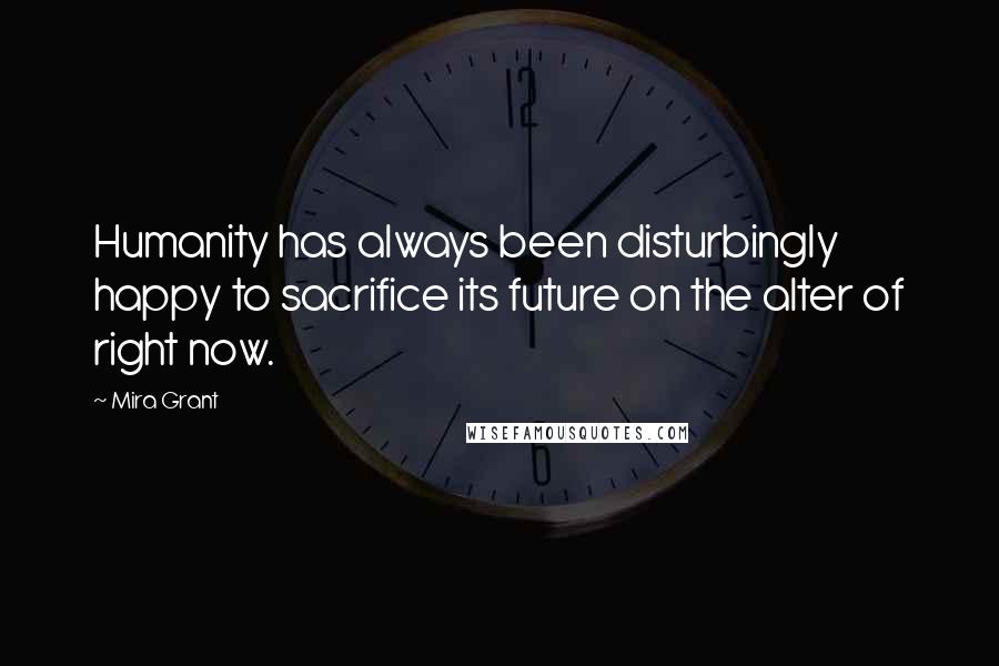 Mira Grant Quotes: Humanity has always been disturbingly happy to sacrifice its future on the alter of right now.