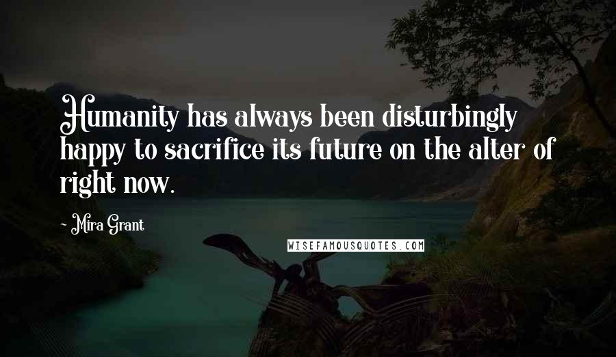 Mira Grant Quotes: Humanity has always been disturbingly happy to sacrifice its future on the alter of right now.