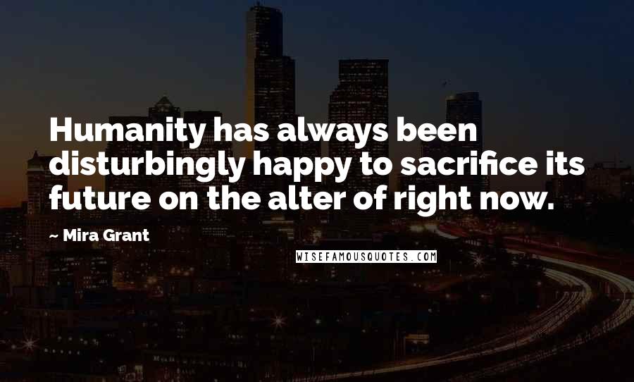 Mira Grant Quotes: Humanity has always been disturbingly happy to sacrifice its future on the alter of right now.