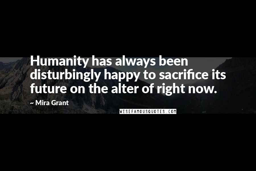 Mira Grant Quotes: Humanity has always been disturbingly happy to sacrifice its future on the alter of right now.