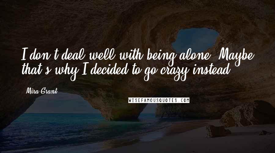 Mira Grant Quotes: I don't deal well with being alone. Maybe that's why I decided to go crazy instead.