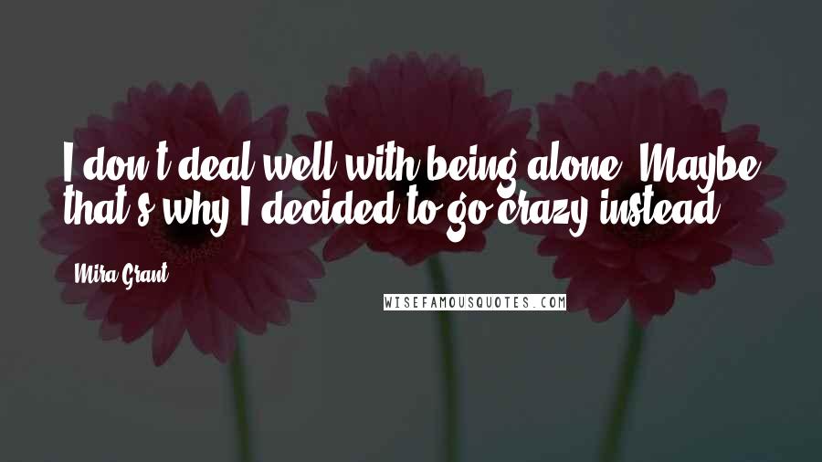 Mira Grant Quotes: I don't deal well with being alone. Maybe that's why I decided to go crazy instead.