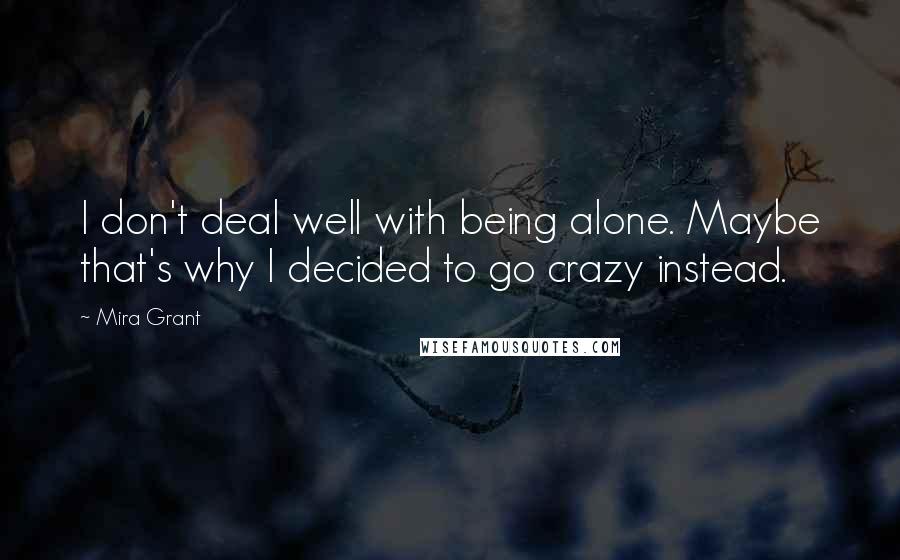 Mira Grant Quotes: I don't deal well with being alone. Maybe that's why I decided to go crazy instead.