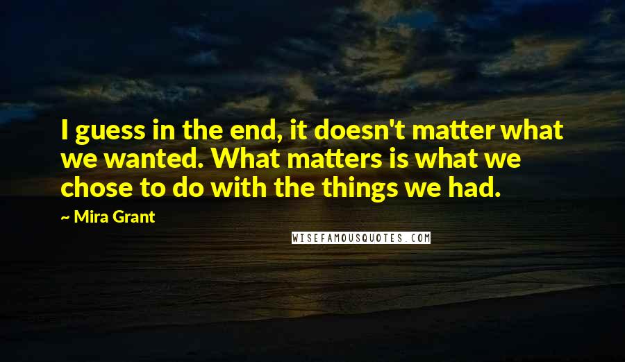 Mira Grant Quotes: I guess in the end, it doesn't matter what we wanted. What matters is what we chose to do with the things we had.