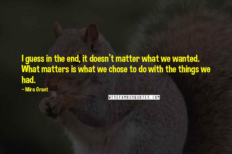 Mira Grant Quotes: I guess in the end, it doesn't matter what we wanted. What matters is what we chose to do with the things we had.