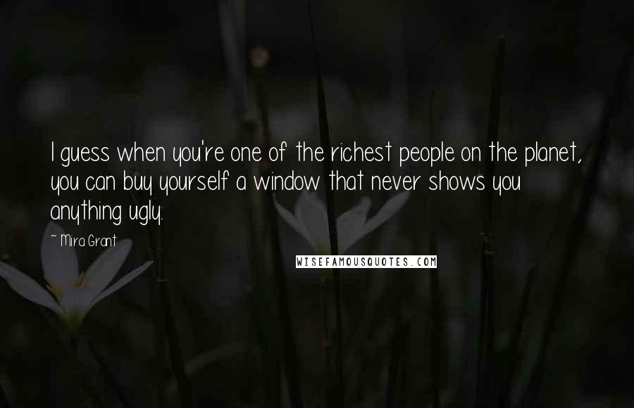 Mira Grant Quotes: I guess when you're one of the richest people on the planet, you can buy yourself a window that never shows you anything ugly.