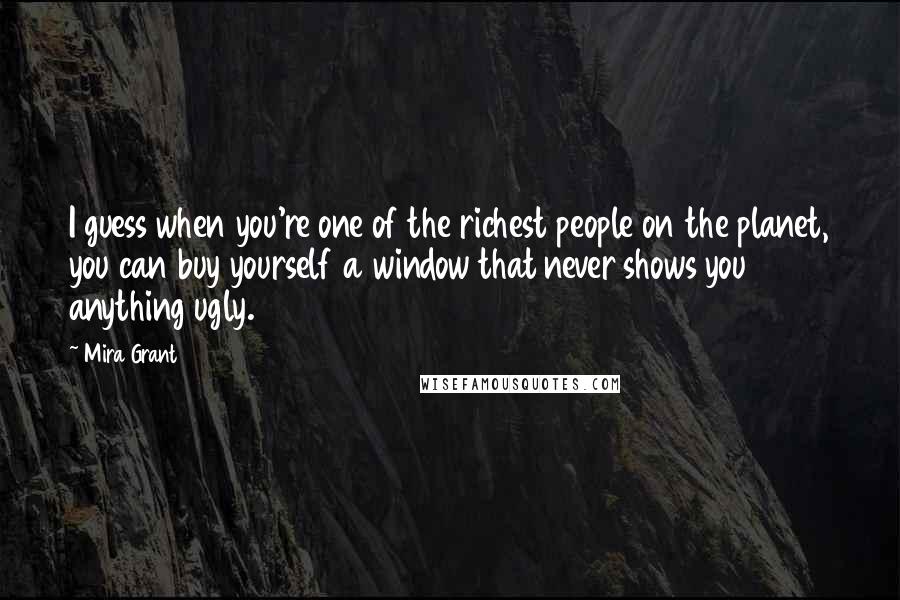 Mira Grant Quotes: I guess when you're one of the richest people on the planet, you can buy yourself a window that never shows you anything ugly.