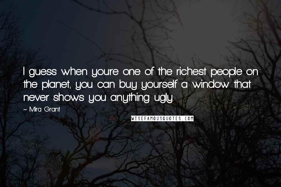 Mira Grant Quotes: I guess when you're one of the richest people on the planet, you can buy yourself a window that never shows you anything ugly.