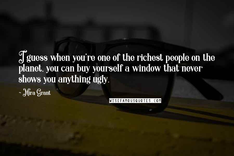 Mira Grant Quotes: I guess when you're one of the richest people on the planet, you can buy yourself a window that never shows you anything ugly.