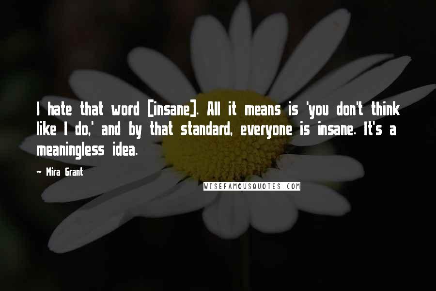 Mira Grant Quotes: I hate that word [insane]. All it means is 'you don't think like I do,' and by that standard, everyone is insane. It's a meaningless idea.