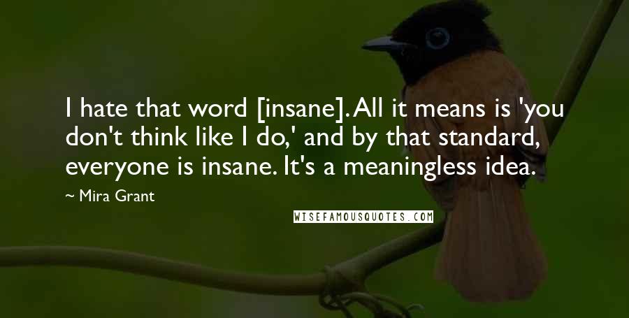 Mira Grant Quotes: I hate that word [insane]. All it means is 'you don't think like I do,' and by that standard, everyone is insane. It's a meaningless idea.