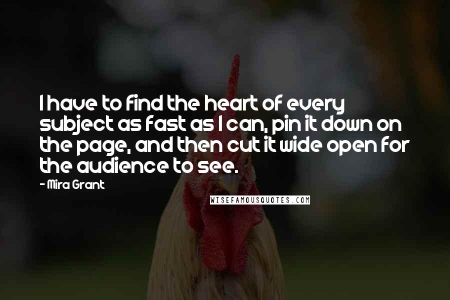 Mira Grant Quotes: I have to find the heart of every subject as fast as I can, pin it down on the page, and then cut it wide open for the audience to see.