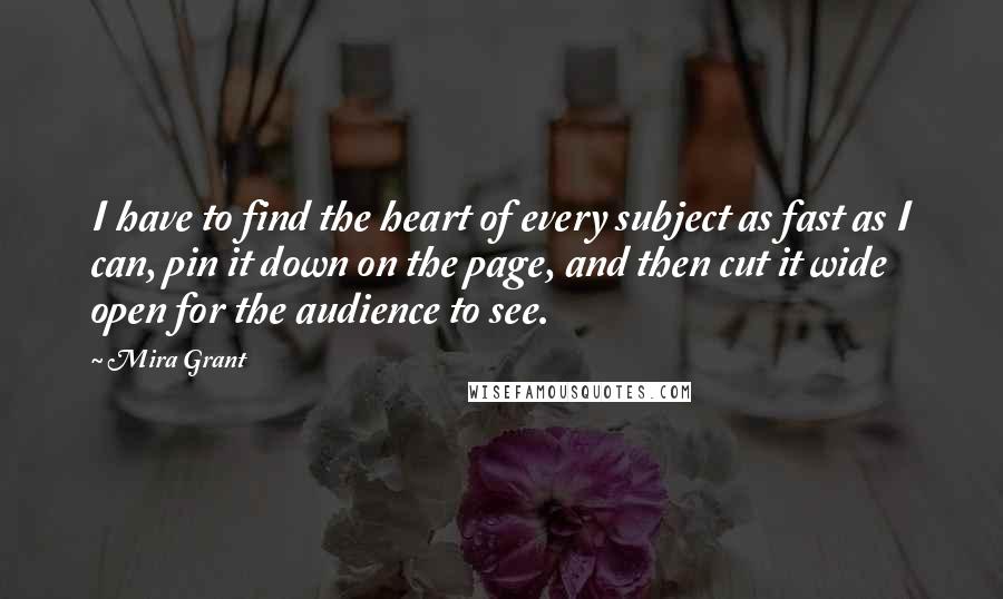 Mira Grant Quotes: I have to find the heart of every subject as fast as I can, pin it down on the page, and then cut it wide open for the audience to see.