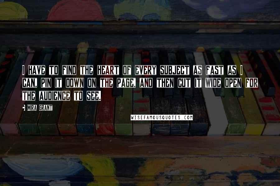 Mira Grant Quotes: I have to find the heart of every subject as fast as I can, pin it down on the page, and then cut it wide open for the audience to see.