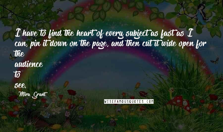 Mira Grant Quotes: I have to find the heart of every subject as fast as I can, pin it down on the page, and then cut it wide open for the audience to see.