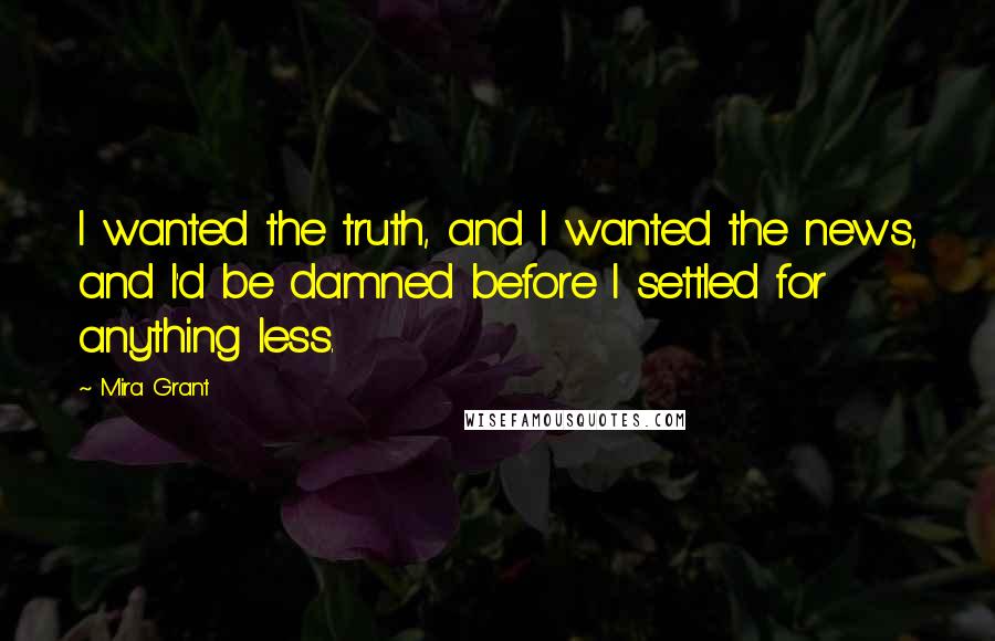 Mira Grant Quotes: I wanted the truth, and I wanted the news, and I'd be damned before I settled for anything less.