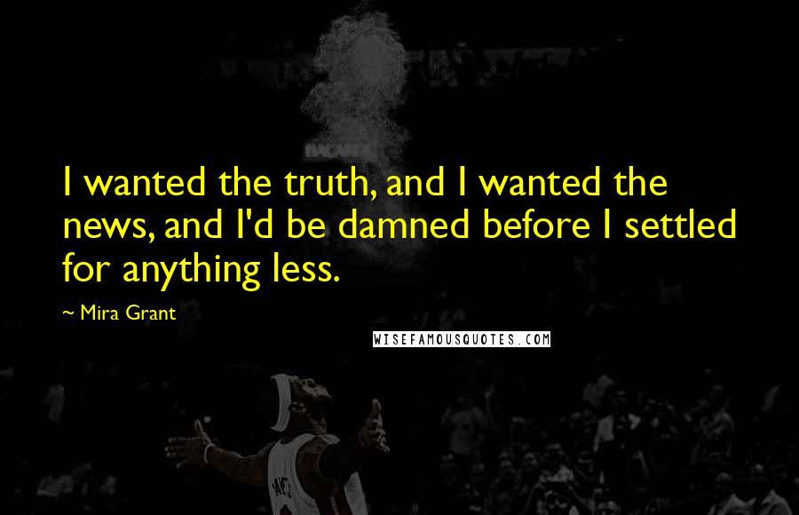 Mira Grant Quotes: I wanted the truth, and I wanted the news, and I'd be damned before I settled for anything less.