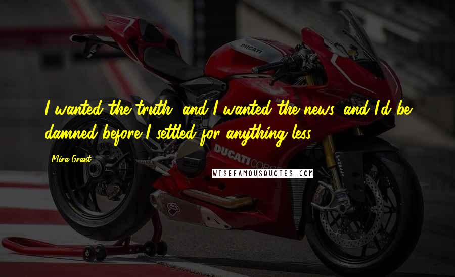 Mira Grant Quotes: I wanted the truth, and I wanted the news, and I'd be damned before I settled for anything less.